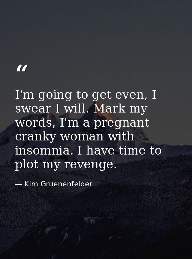 I'm going to get even, I swear I will. Mark my words, I'm a pregnant cranky woman with insomnia. I have time to plot my  — Kim Gruenenfelder