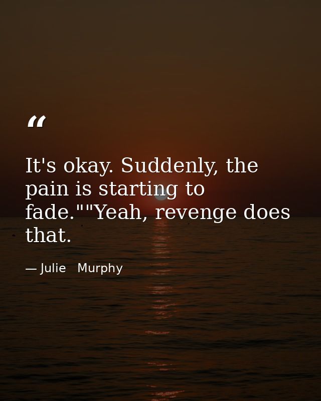 It's okay. Suddenly, the pain is starting to fade.""Yeah, revenge does that. — Julie   Murphy