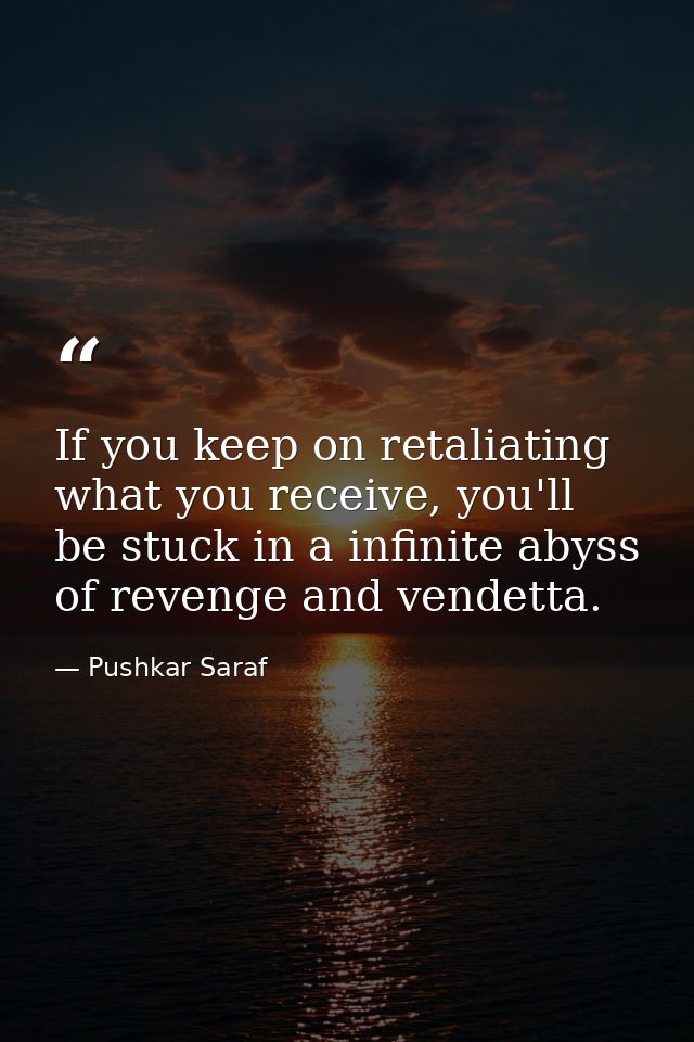 If you keep on retaliating what you receive, you'll be stuck in a infinite abyss of revenge and vendetta. — Pushkar Saraf