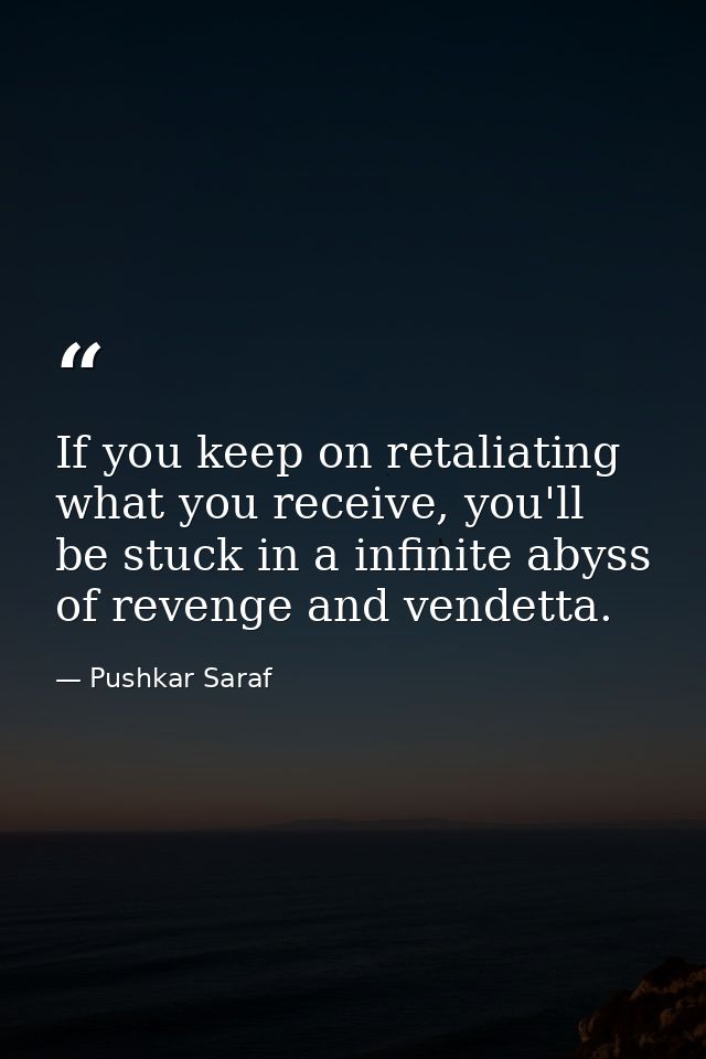 If you keep on retaliating what you receive, you'll be stuck in a infinite abyss of revenge and vendetta. — Pushkar Saraf