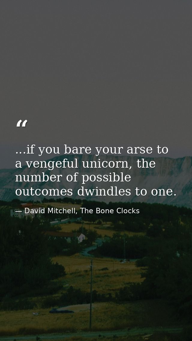 ...if you bare your arse to a vengeful unicorn, the number of possible outcomes dwindles to one. — David Mitchell, The Bone Clocks