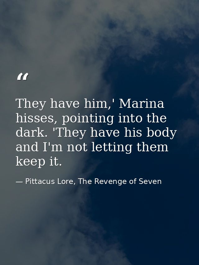 They have him,' Marina hisses, pointing into the dark. 'They have his body and I'm not letting them keep it. — Pittacus Lore, The Revenge of Seven