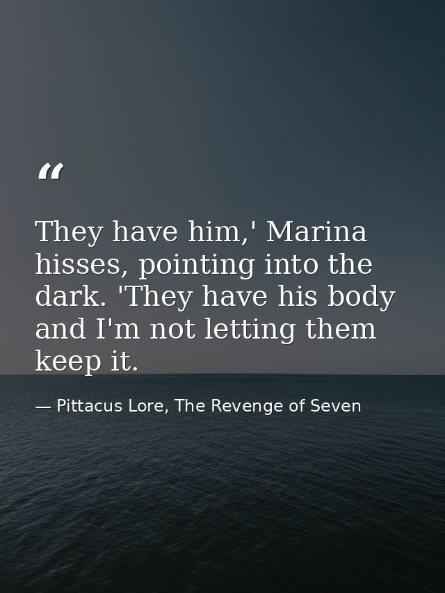 They have him,' Marina hisses, pointing into the dark. 'They have his body and I'm not letting them keep it. — Pittacus Lore, The Revenge of Seven