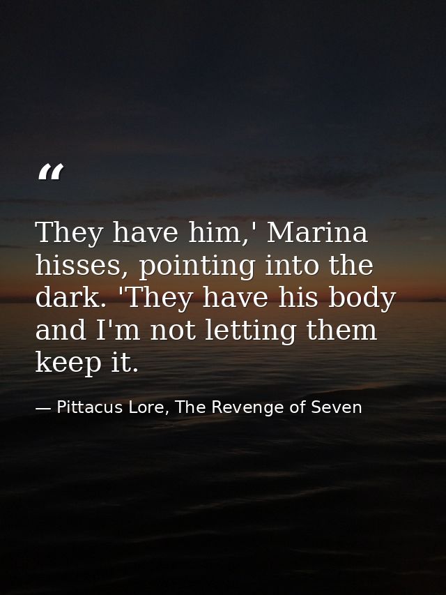 They have him,' Marina hisses, pointing into the dark. 'They have his body and I'm not letting them keep it. — Pittacus Lore, The Revenge of Seven