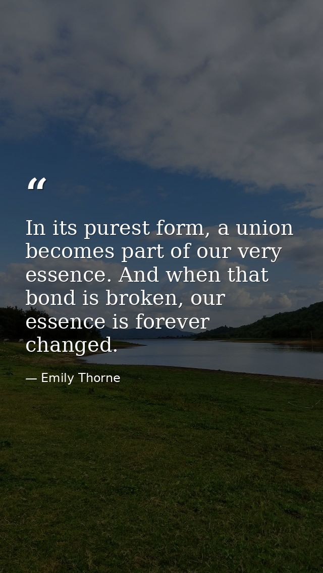 In its purest form, a union becomes part of our very essence. And when that bond is broken, our essence is forever chang — Emily Thorne