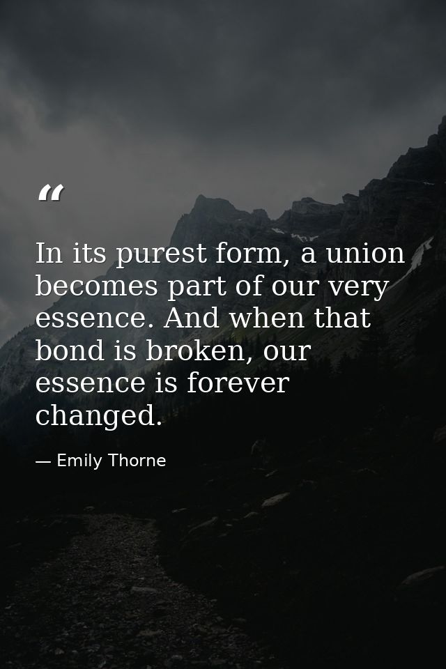In its purest form, a union becomes part of our very essence. And when that bond is broken, our essence is forever chang — Emily Thorne