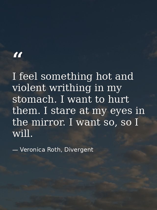 I feel something hot and violent writhing in my stomach. I want to hurt them. I stare at my eyes in the mirror. I want s — Veronica Roth, Divergent