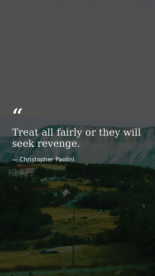 Treat all fairly or they will seek revenge. — Christopher Paolini