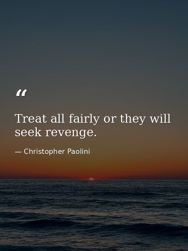 Treat all fairly or they will seek revenge. — Christopher Paolini