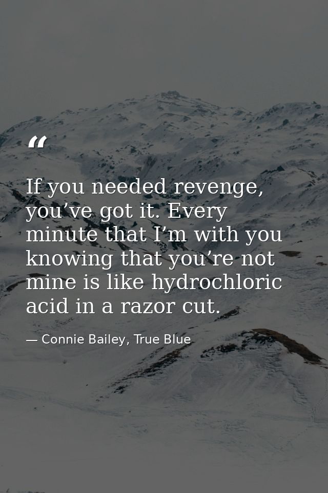 If you needed revenge, you’ve got it. Every minute that I’m with you knowing that you’re not mine is like hydrochloric a — Connie Bailey, True Blue