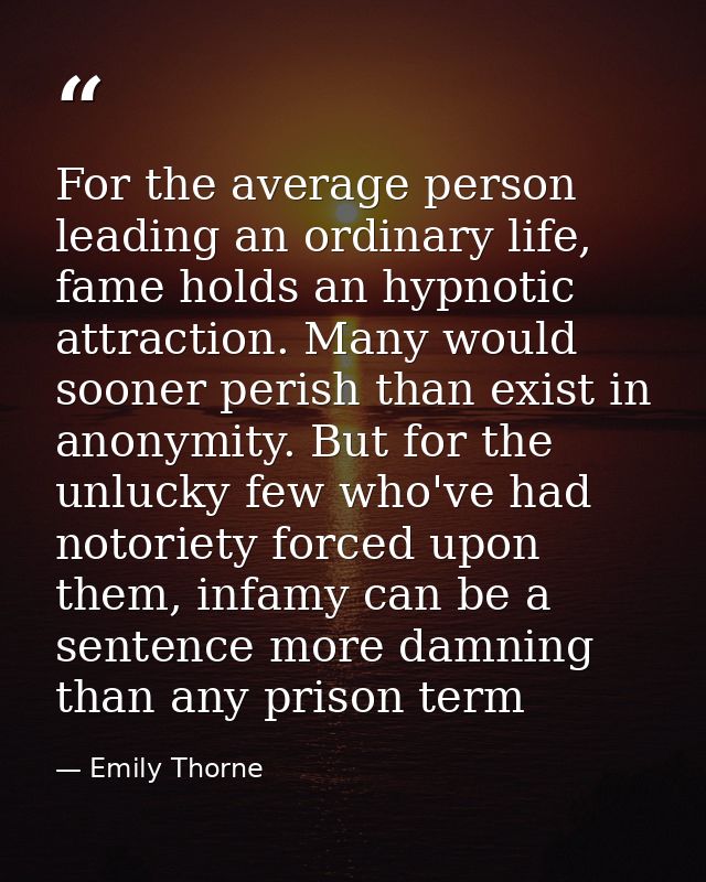 For the average person leading an ordinary life, fame holds an hypnotic attraction. Many would sooner perish than exist  — Emily Thorne