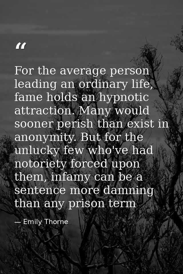 For the average person leading an ordinary life, fame holds an hypnotic attraction. Many would sooner perish than exist  — Emily Thorne