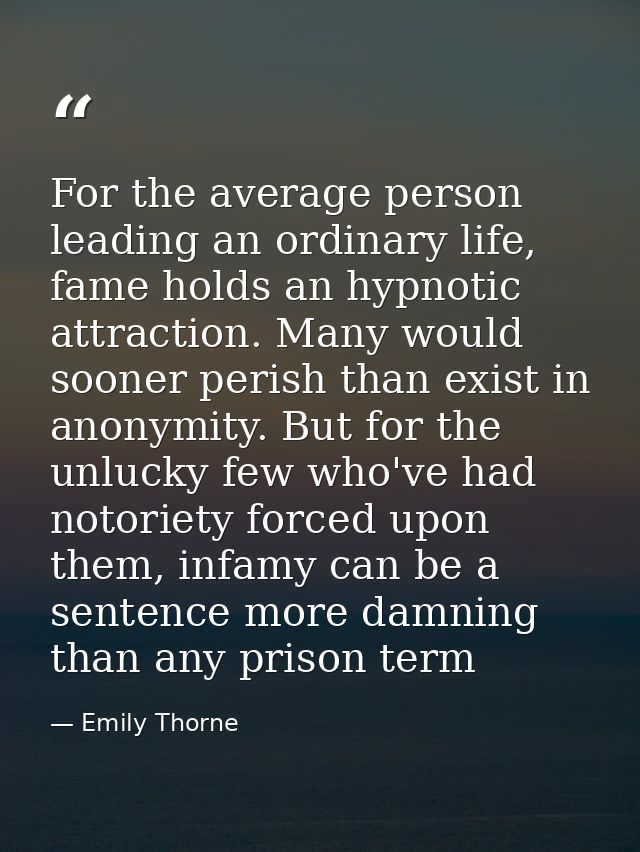 For the average person leading an ordinary life, fame holds an hypnotic attraction. Many would sooner perish than exist  — Emily Thorne