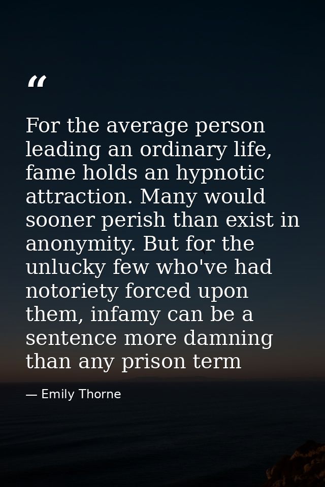 For the average person leading an ordinary life, fame holds an hypnotic attraction. Many would sooner perish than exist  — Emily Thorne