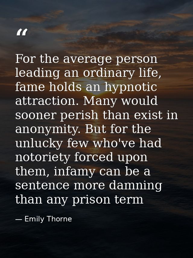 For the average person leading an ordinary life, fame holds an hypnotic attraction. Many would sooner perish than exist  — Emily Thorne