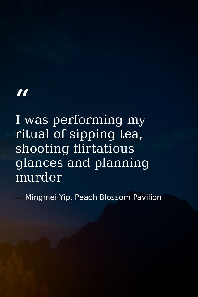 I was performing my ritual of sipping tea, shooting flirtatious glances and planning murder — Mingmei Yip, Peach Blossom Pavilion