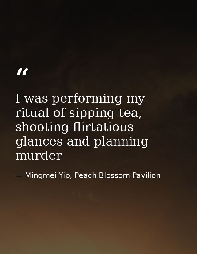 I was performing my ritual of sipping tea, shooting flirtatious glances and planning murder — Mingmei Yip, Peach Blossom Pavilion