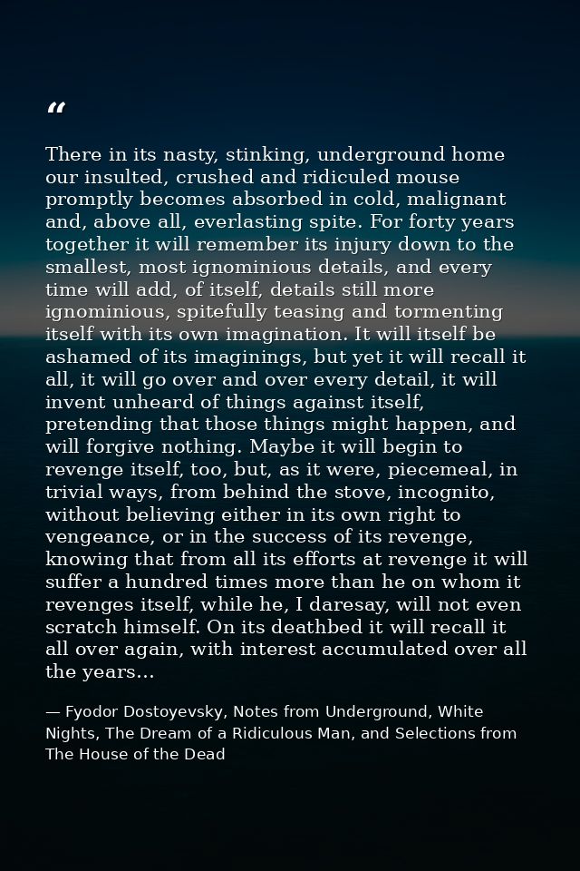 There in its nasty, stinking, underground home our insulted, crushed and ridiculed mouse promptly becomes absorbed in co — Fyodor Dostoyevsky, Notes from Underground, White Nights, The Dream of a Ridiculous Man, and Selections from The House of the Dead