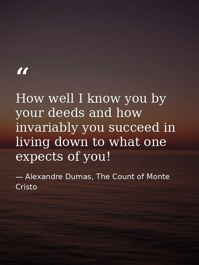 How well I know you by your deeds and how invariably you succeed in living down to what one expects of you! — Alexandre Dumas, The Count of Monte Cristo