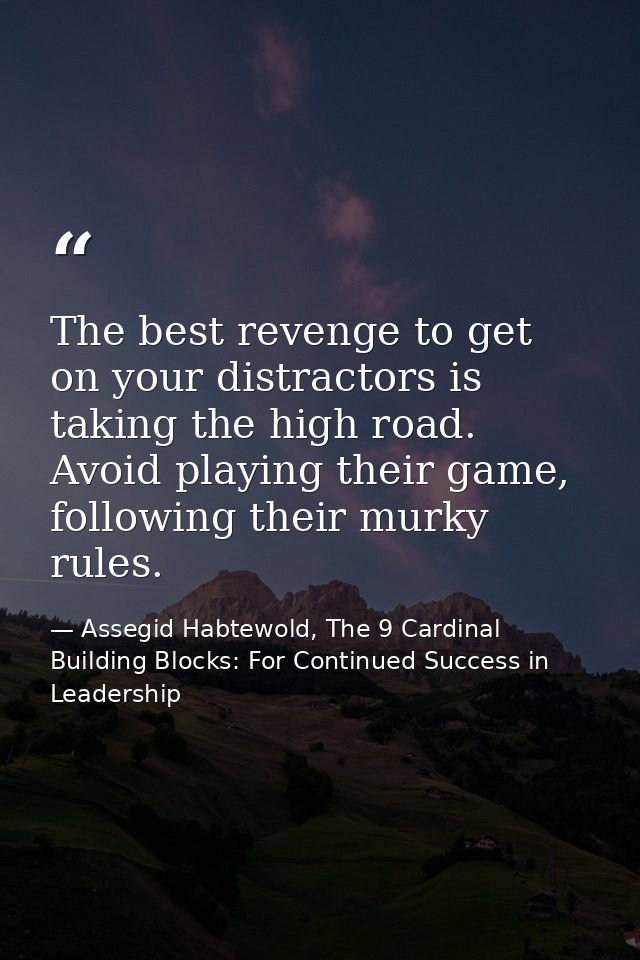 The best revenge to get on your distractors is taking the high road. Avoid playing their game, following their murky rul — Assegid Habtewold, The 9 Cardinal Building Blocks: For Continued Success in Leadership