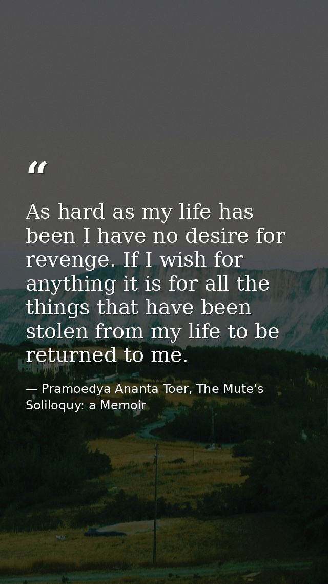 As hard as my life has been I have no desire for revenge. If I wish for anything it is for all the things that have been — Pramoedya Ananta Toer, The Mute's Soliloquy: a Memoir