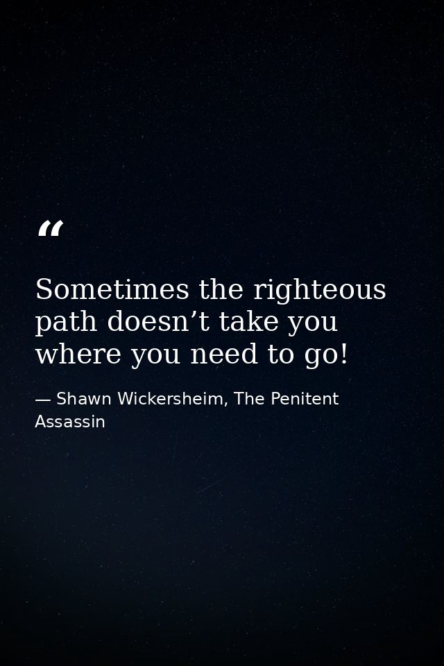 Sometimes the righteous path doesn’t take you where you need to go! — Shawn Wickersheim, The Penitent Assassin
