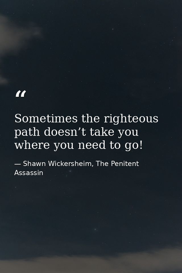 Sometimes the righteous path doesn’t take you where you need to go! — Shawn Wickersheim, The Penitent Assassin