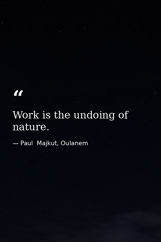 Work is the undoing of nature. — Paul  Majkut, Oulanem