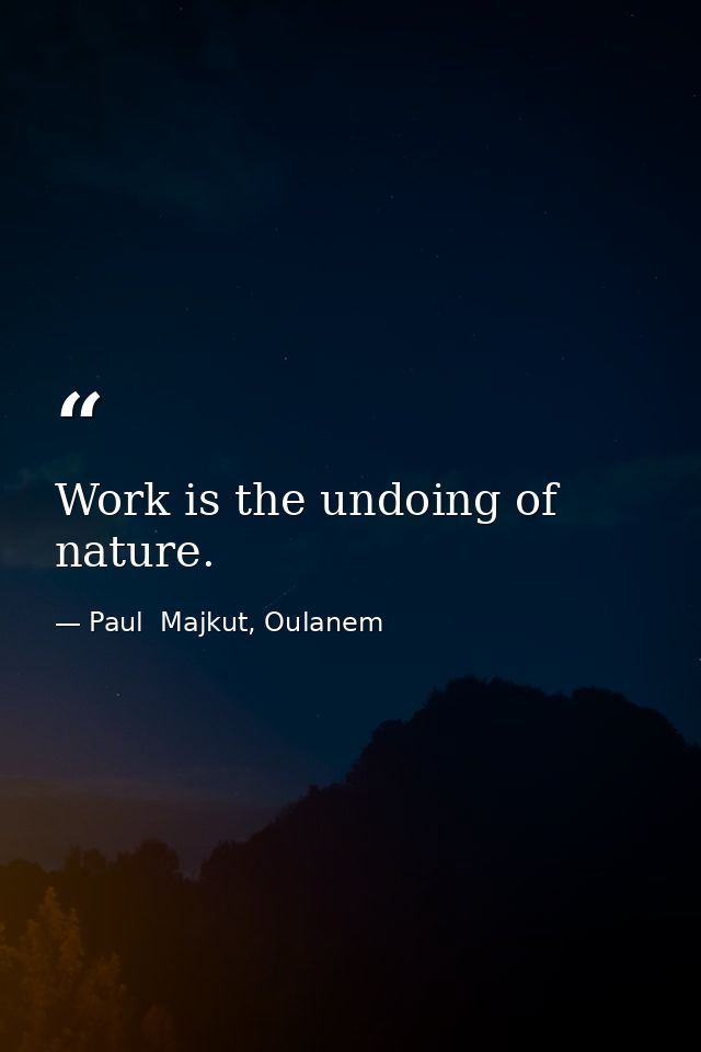 Work is the undoing of nature. — Paul  Majkut, Oulanem