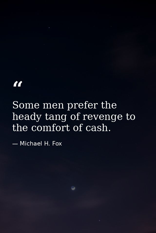 Some men prefer the heady tang of revenge to the comfort of cash. — Michael H. Fox
