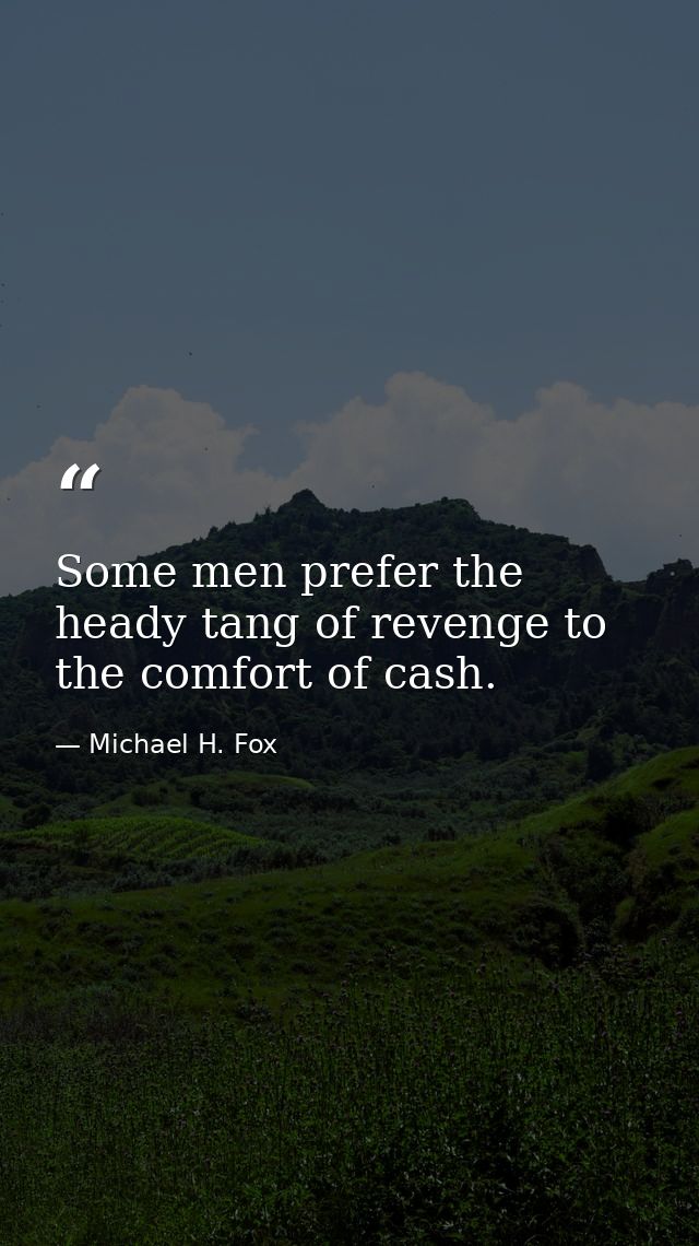 Some men prefer the heady tang of revenge to the comfort of cash. — Michael H. Fox