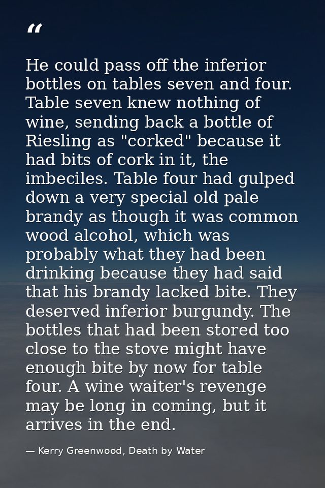 He could pass off the inferior bottles on tables seven and four. Table seven knew nothing of wine, sending back a bottle — Kerry Greenwood, Death by Water