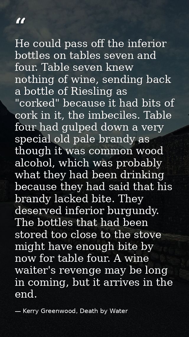 He could pass off the inferior bottles on tables seven and four. Table seven knew nothing of wine, sending back a bottle — Kerry Greenwood, Death by Water