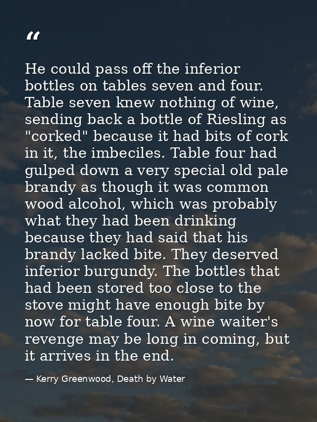 He could pass off the inferior bottles on tables seven and four. Table seven knew nothing of wine, sending back a bottle — Kerry Greenwood, Death by Water