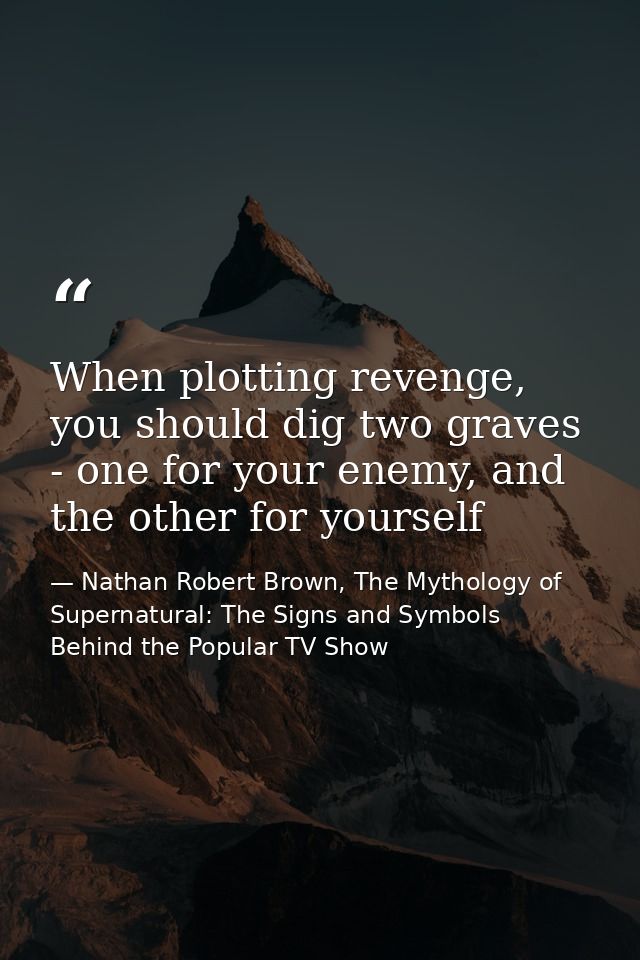 When plotting revenge, you should dig two graves - one for your enemy, and the other for yourself — Nathan Robert Brown, The Mythology of Supernatural: The Signs and Symbols Behind the Popular TV Show
