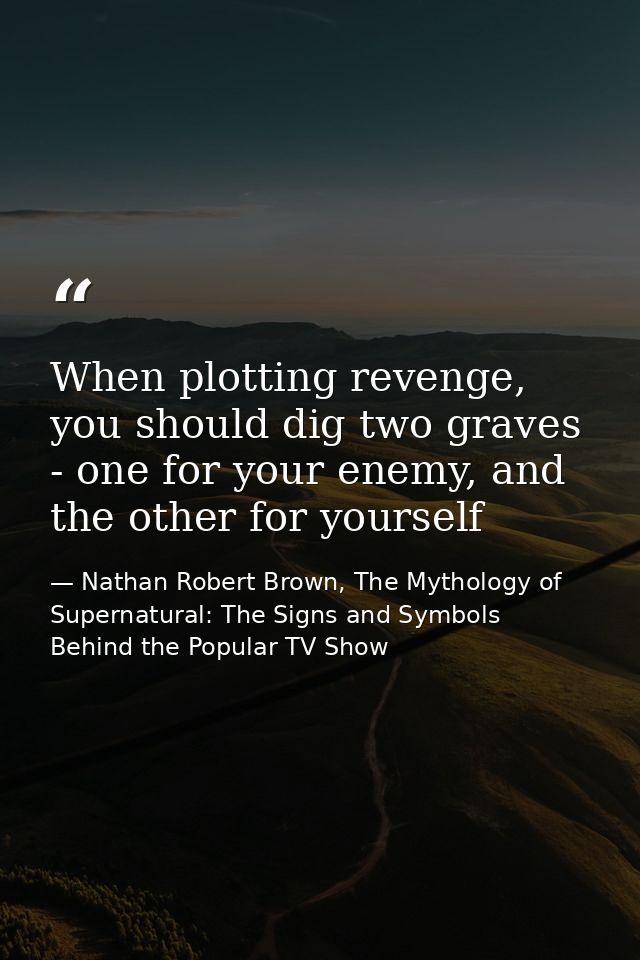 When plotting revenge, you should dig two graves - one for your enemy, and the other for yourself — Nathan Robert Brown, The Mythology of Supernatural: The Signs and Symbols Behind the Popular TV Show
