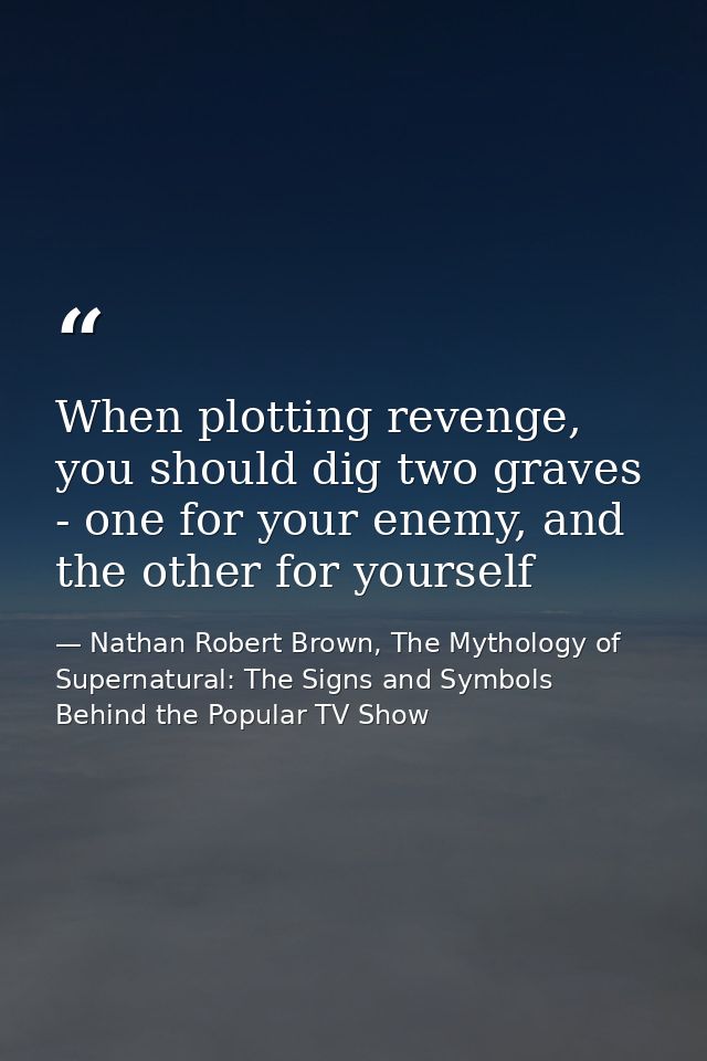 When plotting revenge, you should dig two graves - one for your enemy, and the other for yourself — Nathan Robert Brown, The Mythology of Supernatural: The Signs and Symbols Behind the Popular TV Show