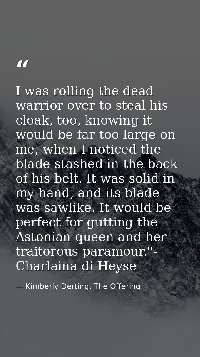 I was rolling the dead warrior over to steal his cloak, too, knowing it would be far too large on me, when I noticed the — Kimberly Derting, The Offering