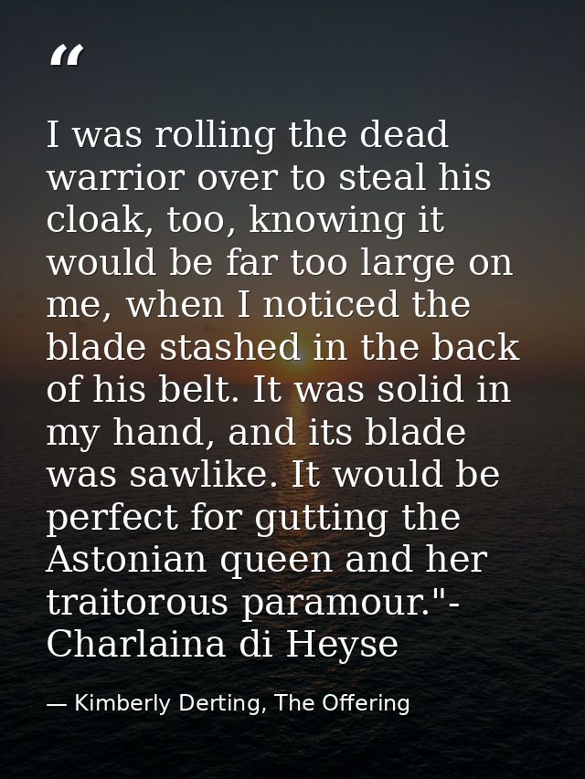 I was rolling the dead warrior over to steal his cloak, too, knowing it would be far too large on me, when I noticed the — Kimberly Derting, The Offering