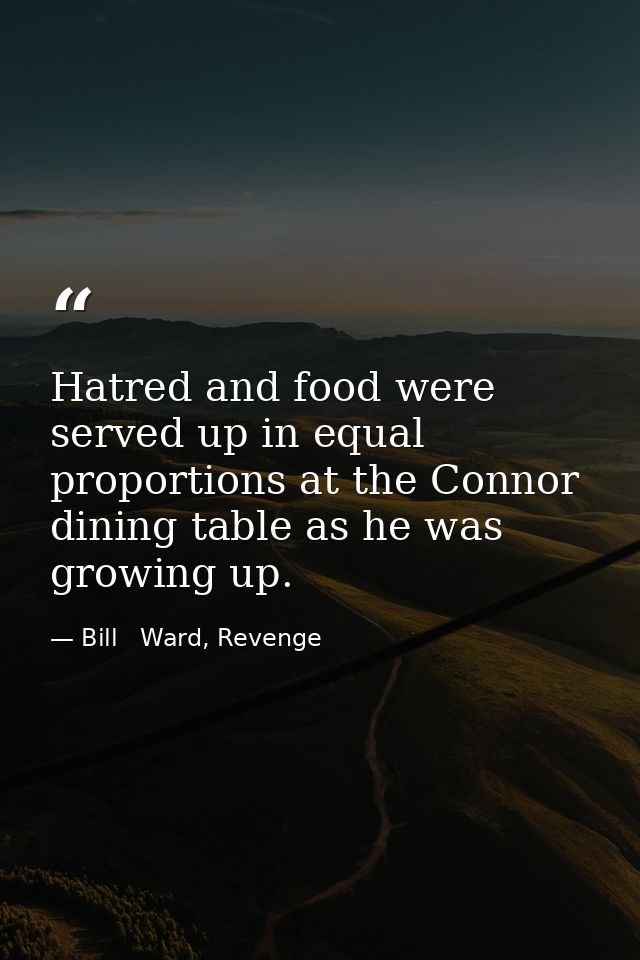 Hatred and food were served up in equal proportions at the Connor dining table as he was growing up. — Bill   Ward, Revenge