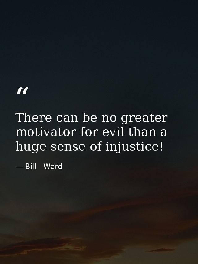 There can be no greater motivator for evil than a huge sense of injustice! — Bill   Ward