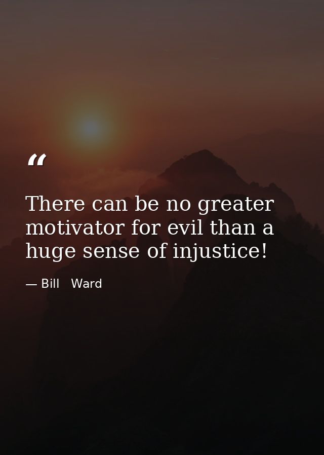 There can be no greater motivator for evil than a huge sense of injustice! — Bill   Ward