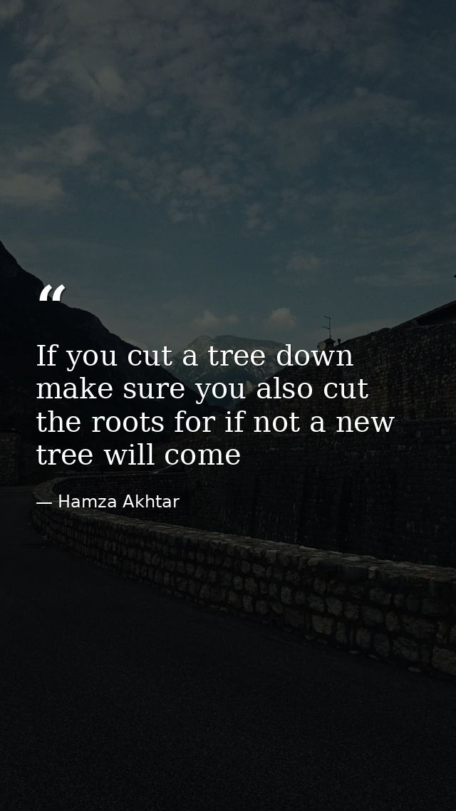 If you cut a tree down make sure you also cut the roots for if not a new tree will come — Hamza Akhtar