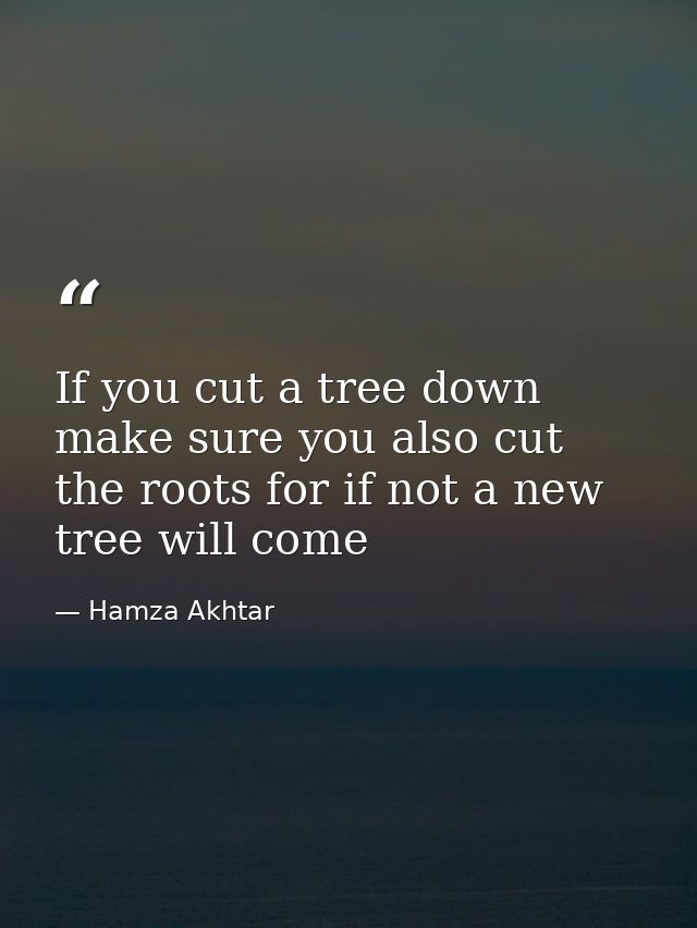 If you cut a tree down make sure you also cut the roots for if not a new tree will come — Hamza Akhtar