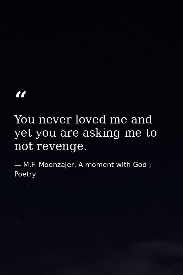 You never loved me and yet you are asking me to not revenge. — M.F. Moonzajer, A moment with God ; Poetry