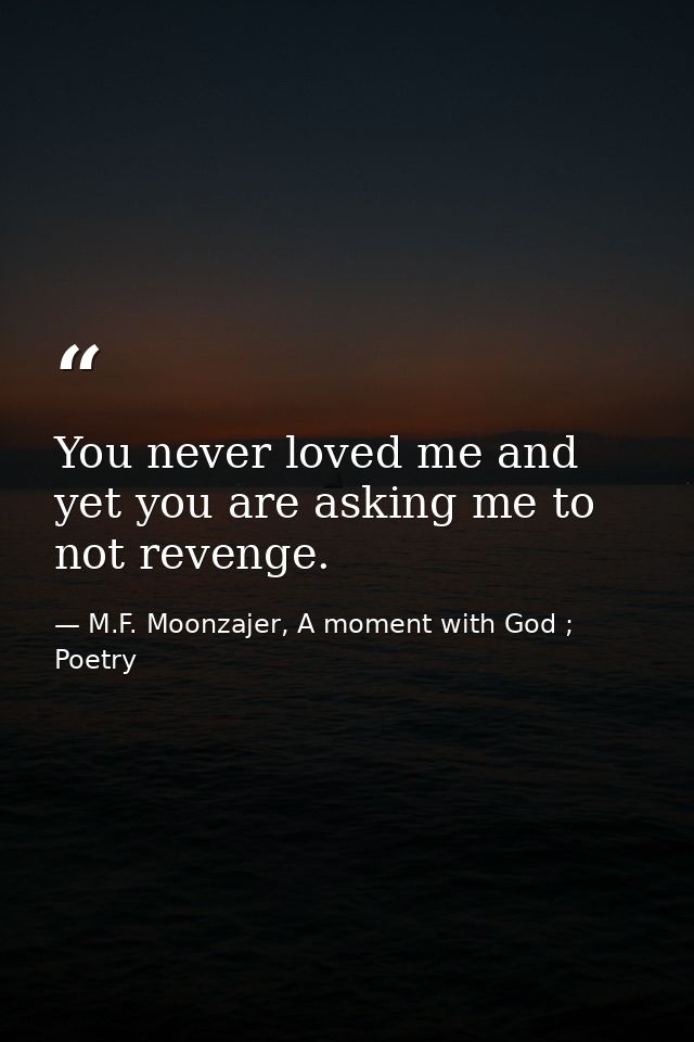You never loved me and yet you are asking me to not revenge. — M.F. Moonzajer, A moment with God ; Poetry