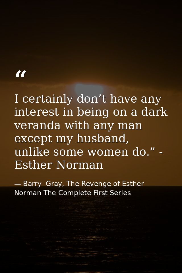 I certainly don’t have any interest in being on a dark veranda with any man except my husband, unlike some women do.” -  — Barry  Gray, The Revenge of Esther Norman The Complete First Series