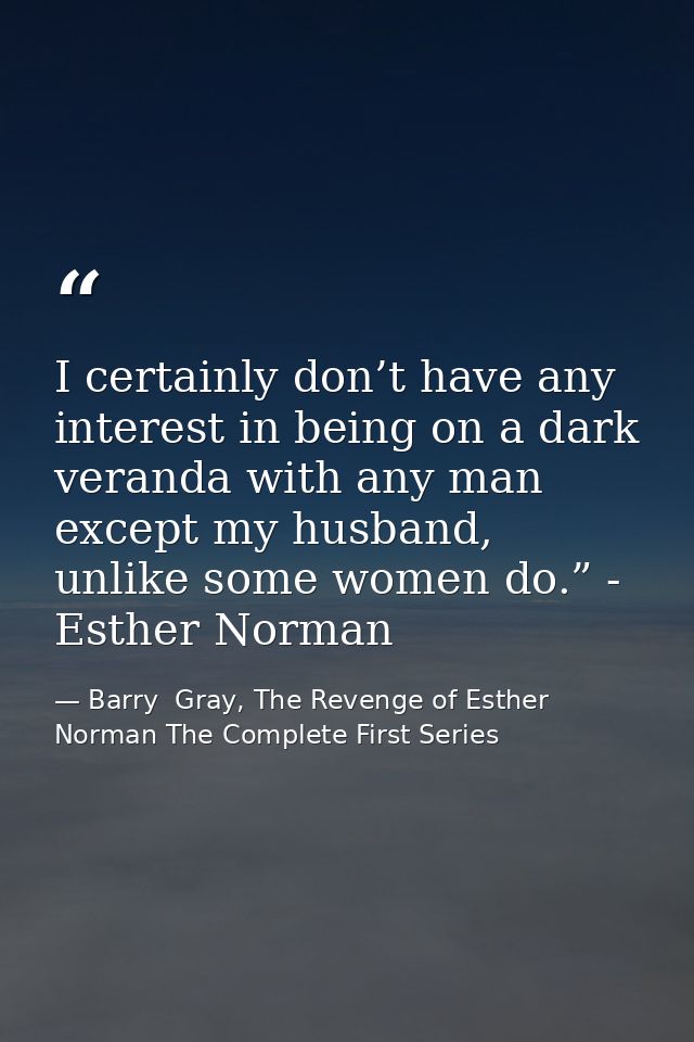 I certainly don’t have any interest in being on a dark veranda with any man except my husband, unlike some women do.” -  — Barry  Gray, The Revenge of Esther Norman The Complete First Series