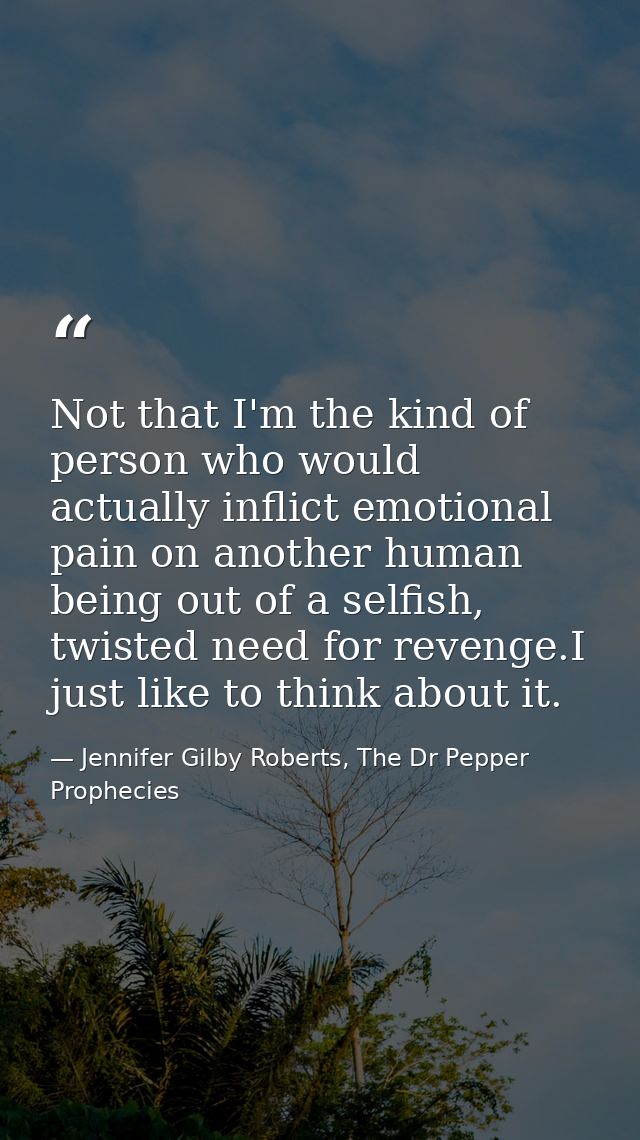 Not that I'm the kind of person who would actually inflict emotional pain on another human being out of a selfish, twist — Jennifer Gilby Roberts, The Dr Pepper Prophecies