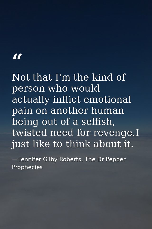 Not that I'm the kind of person who would actually inflict emotional pain on another human being out of a selfish, twist — Jennifer Gilby Roberts, The Dr Pepper Prophecies
